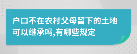 户口不在农村父母留下的土地可以继承吗,有哪些规定