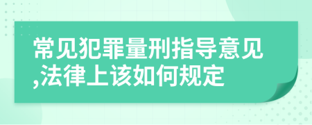 常见犯罪量刑指导意见,法律上该如何规定