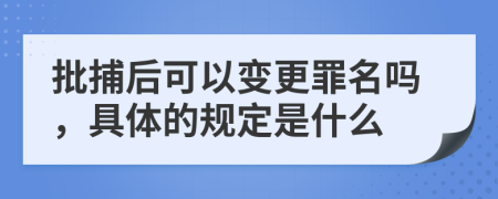 批捕后可以变更罪名吗，具体的规定是什么