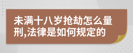 未满十八岁抢劫怎么量刑,法律是如何规定的
