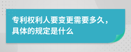 专利权利人要变更需要多久，具体的规定是什么