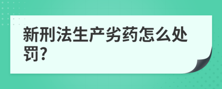 新刑法生产劣药怎么处罚?