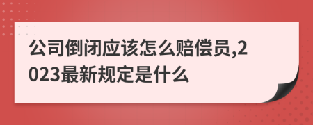 公司倒闭应该怎么赔偿员,2023最新规定是什么