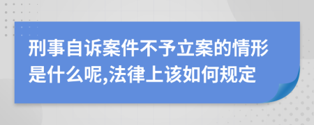 刑事自诉案件不予立案的情形是什么呢,法律上该如何规定