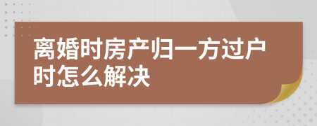 离婚时房产归一方过户时怎么解决