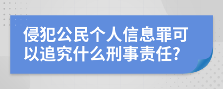 侵犯公民个人信息罪可以追究什么刑事责任?