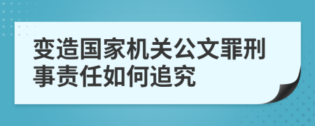 变造国家机关公文罪刑事责任如何追究