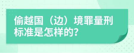 偷越国（边）境罪量刑标准是怎样的？