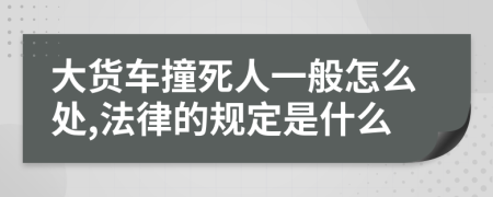 大货车撞死人一般怎么处,法律的规定是什么