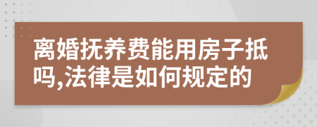 离婚抚养费能用房子抵吗,法律是如何规定的