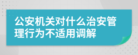 公安机关对什么治安管理行为不适用调解