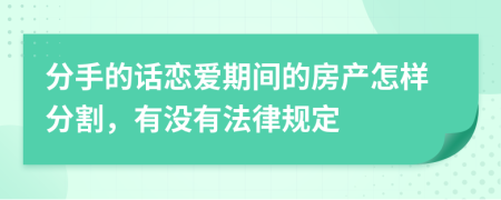 分手的话恋爱期间的房产怎样分割，有没有法律规定