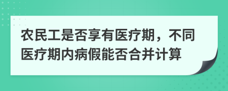 农民工是否享有医疗期，不同医疗期内病假能否合并计算