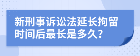 新刑事诉讼法延长拘留时间后最长是多久？