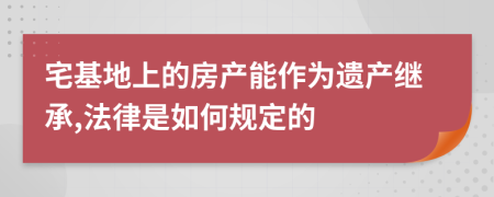 宅基地上的房产能作为遗产继承,法律是如何规定的