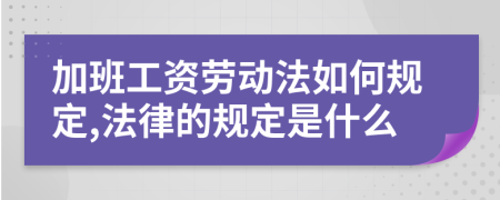 加班工资劳动法如何规定,法律的规定是什么