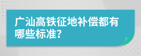 广汕高铁征地补偿都有哪些标准？