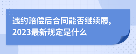 违约赔偿后合同能否继续履,2023最新规定是什么