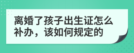 离婚了孩子出生证怎么补办，该如何规定的