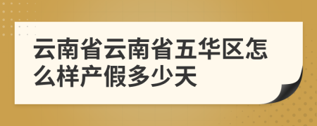 云南省云南省五华区怎么样产假多少天