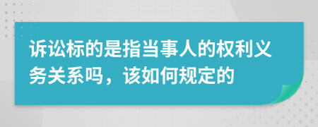 诉讼标的是指当事人的权利义务关系吗，该如何规定的