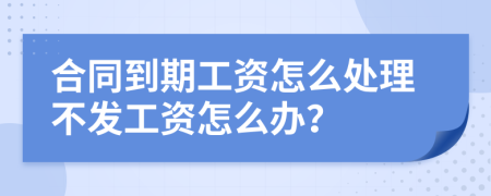 合同到期工资怎么处理不发工资怎么办？