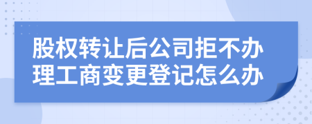股权转让后公司拒不办理工商变更登记怎么办