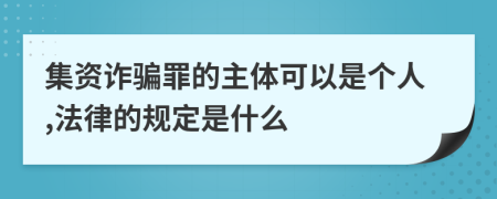 集资诈骗罪的主体可以是个人,法律的规定是什么