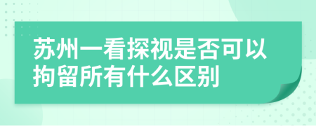 苏州一看探视是否可以拘留所有什么区别