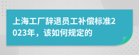 上海工厂辞退员工补偿标准2023年，该如何规定的