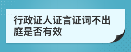 行政证人证言证词不出庭是否有效