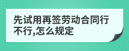 先试用再签劳动合同行不行,怎么规定