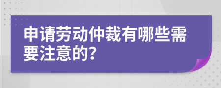 申请劳动仲裁有哪些需要注意的？