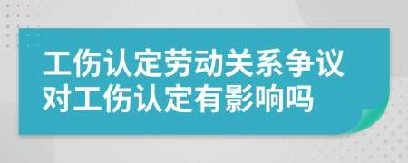 工伤认定劳动关系争议对工伤认定有影响吗