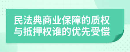 民法典商业保障的质权与抵押权谁的优先受偿