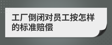 工厂倒闭对员工按怎样的标准赔偿