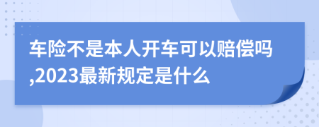 车险不是本人开车可以赔偿吗,2023最新规定是什么