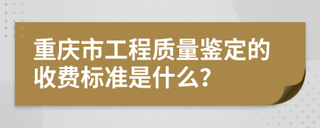 重庆市工程质量鉴定的收费标准是什么？