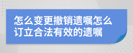 怎么变更撤销遗嘱怎么订立合法有效的遗嘱