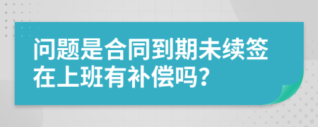 问题是合同到期未续签在上班有补偿吗？