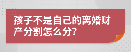 孩子不是自己的离婚财产分割怎么分？