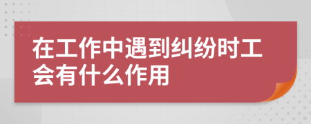 在工作中遇到纠纷时工会有什么作用