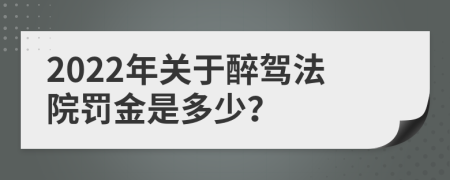 2022年关于醉驾法院罚金是多少？