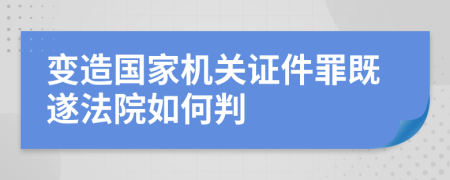 变造国家机关证件罪既遂法院如何判