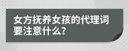女方抚养女孩的代理词要注意什么？