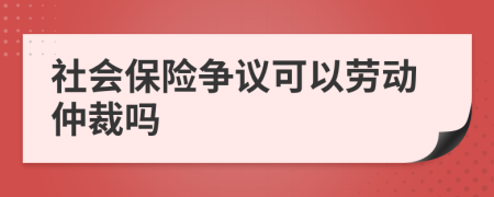 社会保险争议可以劳动仲裁吗