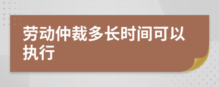 劳动仲裁多长时间可以执行