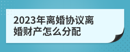 2023年离婚协议离婚财产怎么分配