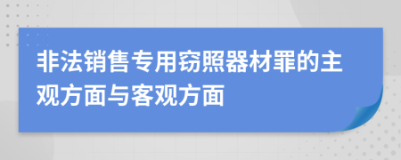 非法销售专用窃照器材罪的主观方面与客观方面