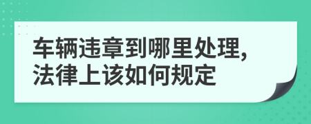 车辆违章到哪里处理,法律上该如何规定